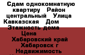 Сдам однокомнатную квартиру › Район ­ центральный › Улица ­ Кавказская › Дом ­ 45/4 › Этажность дома ­ 23 › Цена ­ 12 000 - Хабаровский край, Хабаровск г. Недвижимость » Квартиры аренда   . Хабаровский край,Хабаровск г.